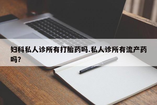 私人卖打胎药微信号妇科私人诊所有打胎药吗.私人诊所有流产药吗？