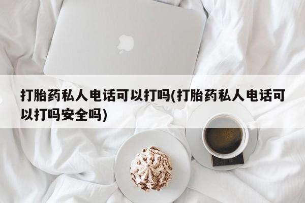 私人卖打胎药微信号打胎药私人电话可以打吗(打胎药私人电话可以打吗安全吗)