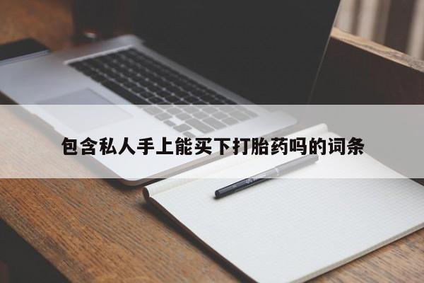 私人卖打胎药微信号包含私人手上能买下打胎药吗的词条
