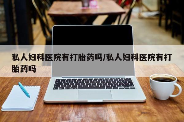 私人卖打胎药微信号私人妇科医院有打胎药吗/私人妇科医院有打胎药吗
