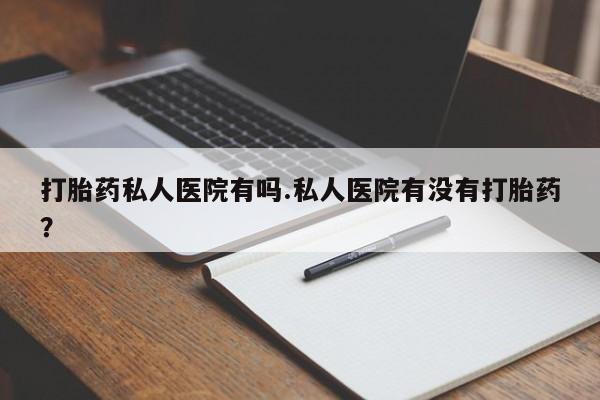 私人卖打胎药微信号打胎药私人医院有吗.私人医院有没有打胎药？