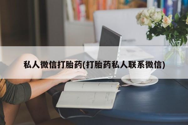 私人卖打胎药微信号私人微信打胎药(打胎药私人联系微信)