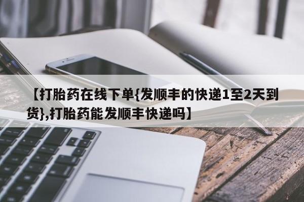私人卖打胎药微信号【打胎药在线下单{发顺丰的快递1至2天到货},打胎药能发顺丰快递吗】