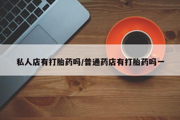 私人卖打胎药微信号私人店有打胎药吗/普通药店有打胎药吗一