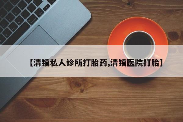 私人卖打胎药微信号【清镇私人诊所打胎药,清镇医院打胎】
