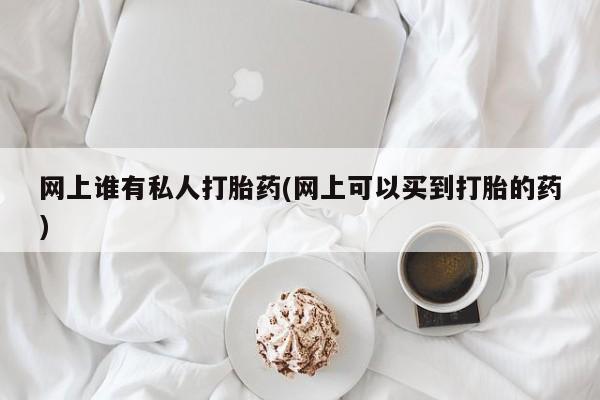 私人卖打胎药微信号网上谁有私人打胎药(网上可以买到打胎的药)