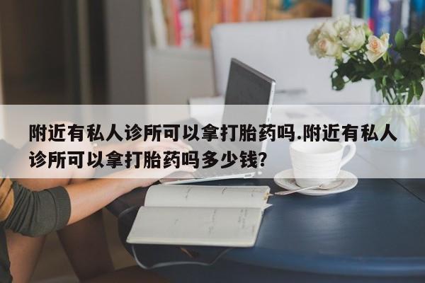 私人卖打胎药微信号附近有私人诊所可以拿打胎药吗.附近有私人诊所可以拿打胎药吗多少钱？