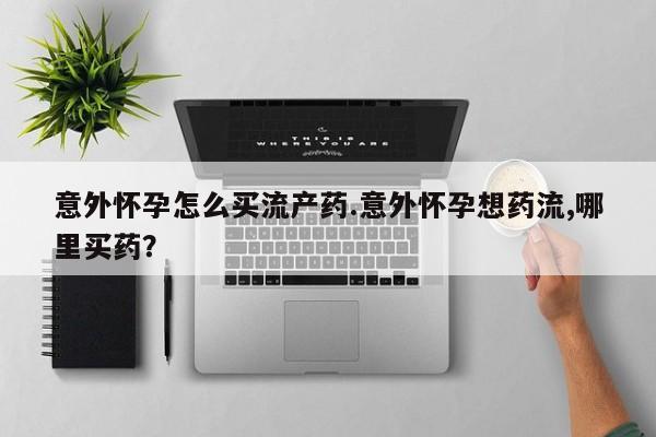 私人卖打胎药微信号意外怀孕怎么买流产药.意外怀孕想药流,哪里买药？