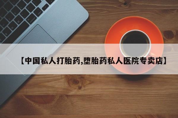 私人卖打胎药微信号【中国私人打胎药,堕胎药私人医院专卖店】