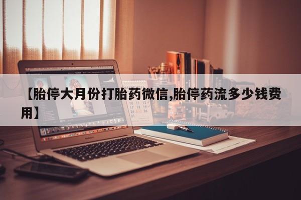 私人卖打胎药微信号【胎停大月份打胎药微信,胎停药流多少钱费用】