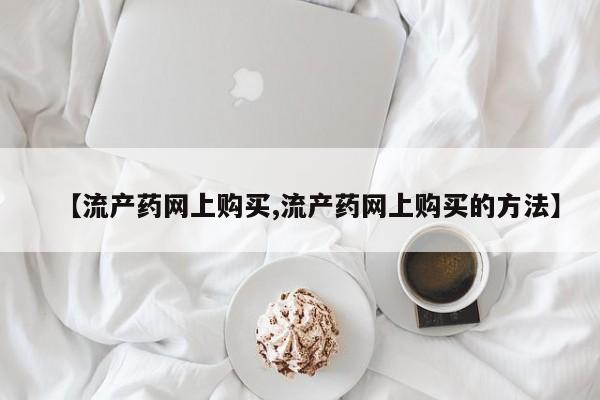 私人卖打胎药微信号【流产药网上购买,流产药网上购买的方法】