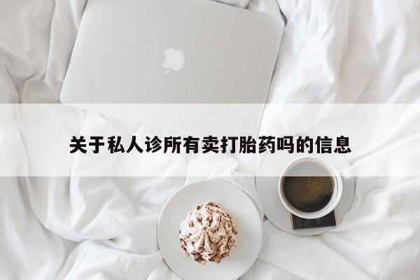 私人卖打胎药微信号关于私人诊所有卖打胎药吗的信息