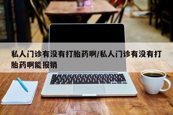 私人卖打胎药微信号私人门诊有没有打胎药啊/私人门诊有没有打胎药啊能报销