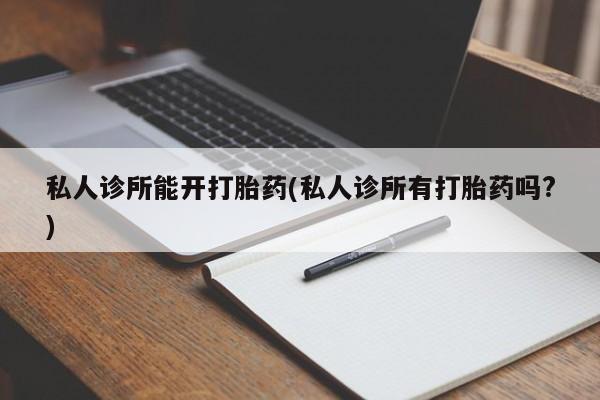 私人卖打胎药微信号私人诊所能开打胎药(私人诊所有打胎药吗?)