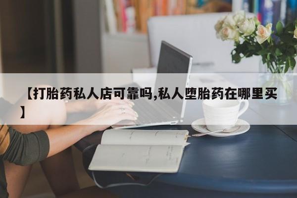 私人卖打胎药微信号【打胎药私人店可靠吗,私人堕胎药在哪里买】