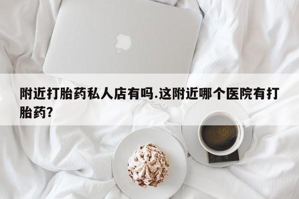 私人卖打胎药微信号附近打胎药私人店有吗.这附近哪个医院有打胎药？