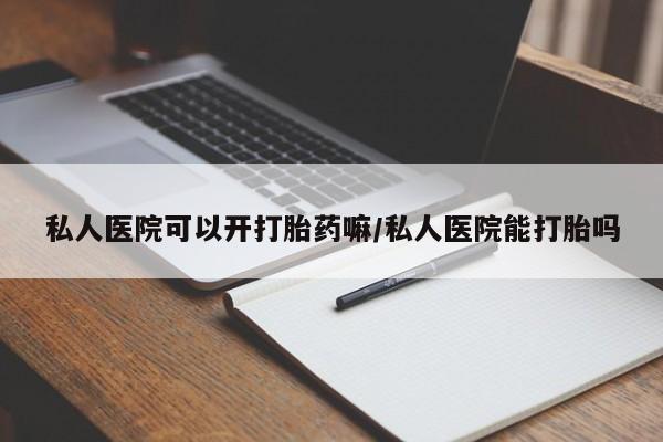 私人卖打胎药微信号私人医院可以开打胎药嘛/私人医院能打胎吗