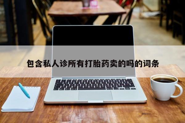 私人卖打胎药微信号包含私人诊所有打胎药卖的吗的词条