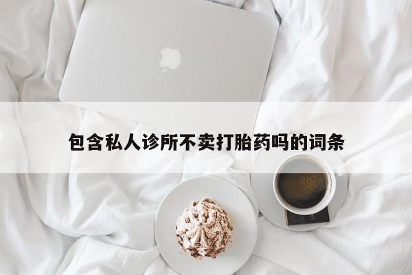 私人卖打胎药微信号包含私人诊所不卖打胎药吗的词条