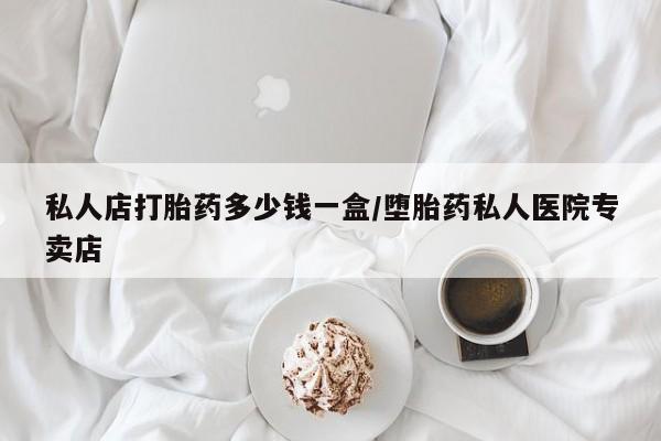 私人卖打胎药微信号私人店打胎药多少钱一盒/堕胎药私人医院专卖店