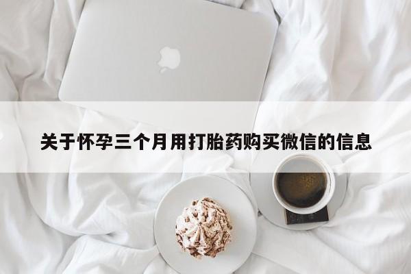 私人卖打胎药微信号关于怀孕三个月用打胎药购买微信的信息