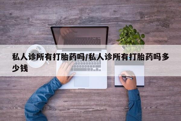 私人卖打胎药微信号私人诊所有打胎药吗/私人诊所有打胎药吗多少钱