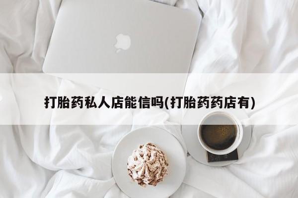私人卖打胎药微信号打胎药私人店能信吗(打胎药药店有)