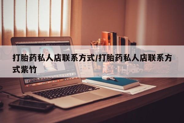 私人卖打胎药微信号打胎药私人店联系方式/打胎药私人店联系方式紫竹