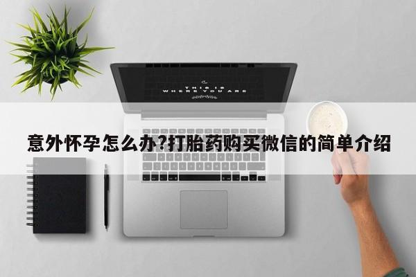 私人卖打胎药微信号意外怀孕怎么办?打胎药购买微信的简单介绍