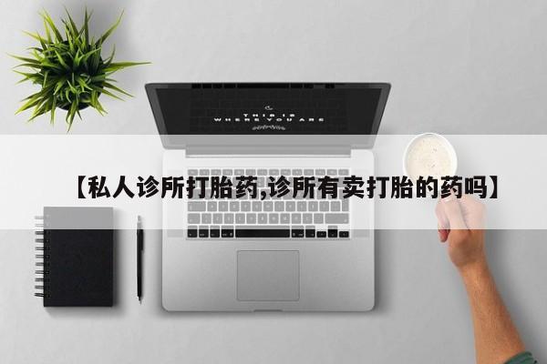私人卖打胎药微信号【私人诊所打胎药,诊所有卖打胎的药吗】