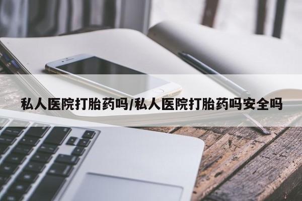私人卖打胎药微信号私人医院打胎药吗/私人医院打胎药吗安全吗