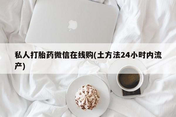 私人卖打胎药微信号私人打胎药微信在线购(土方法24小时内流产)