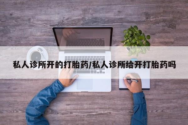 私人卖打胎药微信号私人诊所开的打胎药/私人诊所给开打胎药吗
