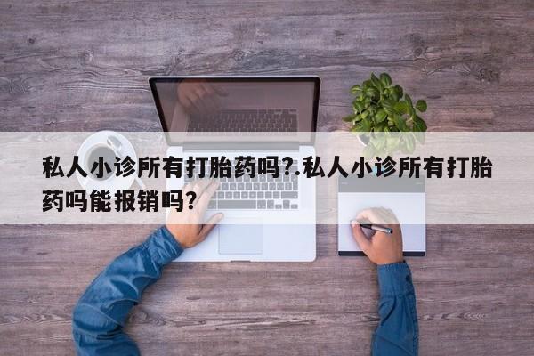 私人卖打胎药微信号私人小诊所有打胎药吗?.私人小诊所有打胎药吗能报销吗？