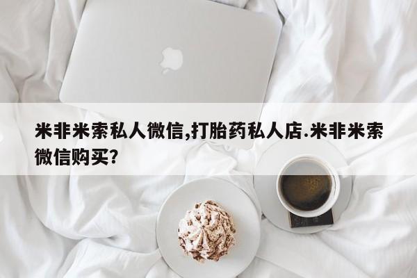 私人卖打胎药微信号米非米索私人微信,打胎药私人店.米非米索微信购买？