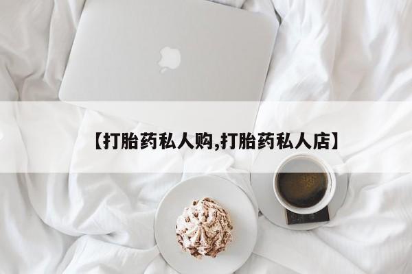 私人卖打胎药微信号【打胎药私人购,打胎药私人店】