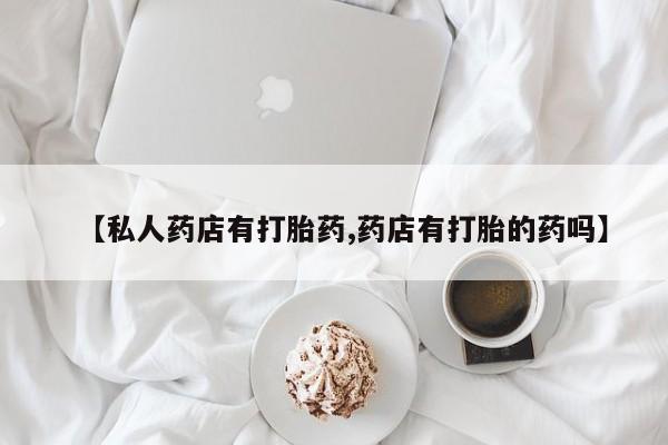 私人卖打胎药微信号【私人药店有打胎药,药店有打胎的药吗】