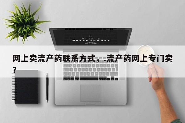 私人卖打胎药微信号网上卖流产药联系方式，.流产药网上专门卖？