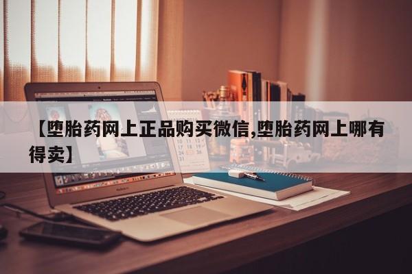 私人卖打胎药微信号【堕胎药网上正品购买微信,堕胎药网上哪有得卖】