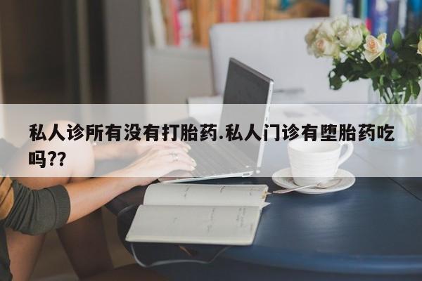 私人卖打胎药微信号私人诊所有没有打胎药.私人门诊有堕胎药吃吗?？