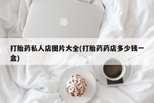 私人卖打胎药微信号打胎药私人店图片大全(打胎药药店多少钱一盒)