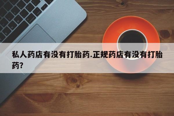 私人卖打胎药微信号私人药店有没有打胎药.正规药店有没有打胎药？